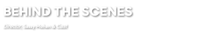 BEHIND THE SCENES Director, Sassy Mohen & Cast