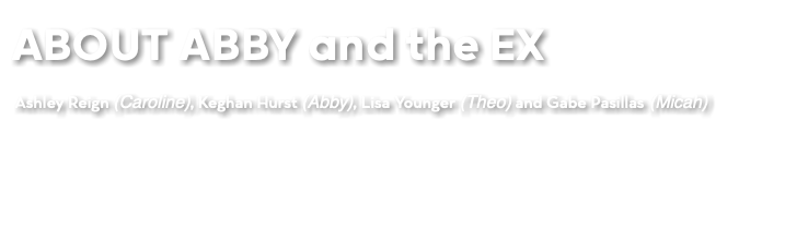 ABOUT ABBY and the EX Ashley Reign (Caroline), Keghan Hurst (Abby), Lisa Younger (Theo) and Gabe Pasillas (Micah)
