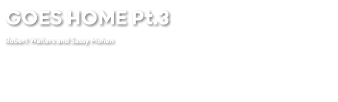 GOES HOME Pt.3 Robert Walters and Sassy Mohen