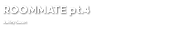 ROOMMATE pt.4 Ashley Bacon