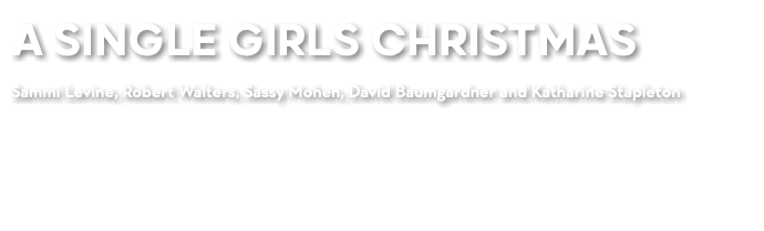 A SINGLE GIRLS CHRISTMAS Sammi Levine, Robert Walters, Sassy Mohen, David Baumgardner and Katharine Stapleton