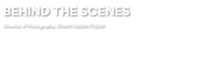 BEHIND THE SCENES Director of Photography, Shawn Leister-Frazier
