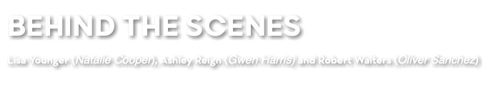 BEHIND THE SCENES Lisa Younger (Natalie Cooper), Ashley Reign (Gwen Harris) and Robert Walters (Oliver Sanchez)